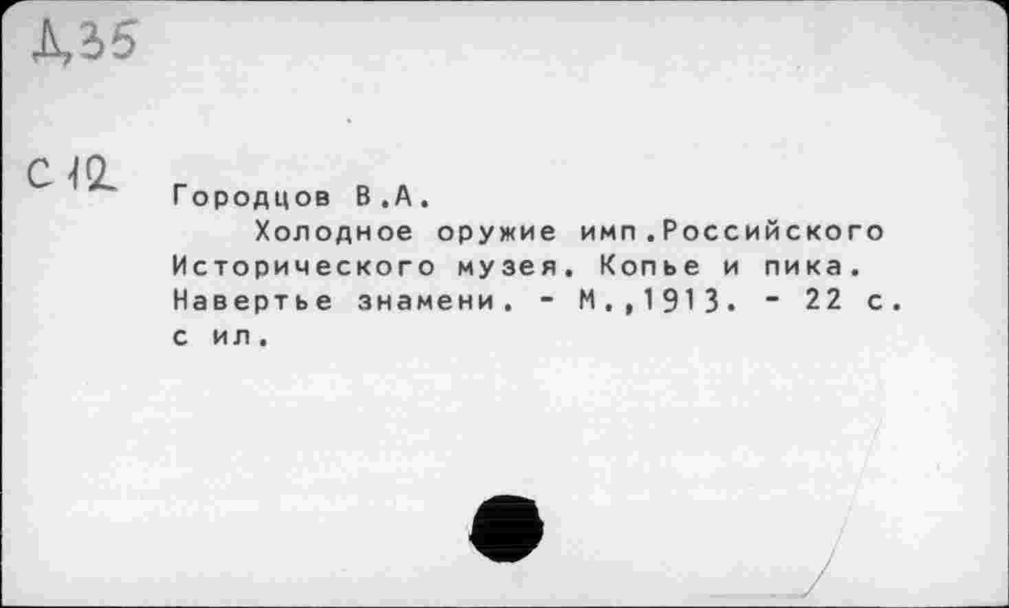 ﻿С 42.
Городцов В.А.
Холодное оружие имп . Российского Исторического музея. Копье и пика. Навертье знамени. - М.,1913. " 22 с. с ил .